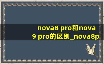 nova8 pro和nova 9 pro的区别_nova8pro和nova9pro区别